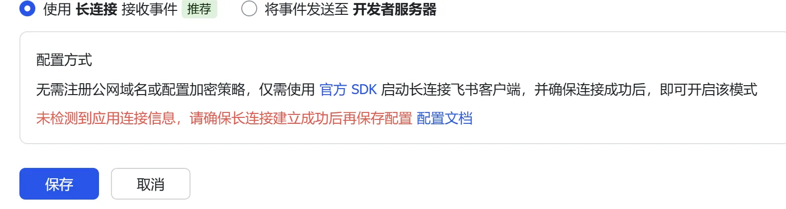 图片展示的是事件配置界面中长连接模式的设置情况。上方有“使用长连接接收事件”和“将事件发送至开发者服务器”两个选项，前者被选中。下方说明无需注册公网域名或配置加密策略，仅需使用官方SDK启动长连接飞书客户端，确保连接成功后即可开启该模式。关键信息是下方红字提示“未检测到应用连接信息，请确保长连接建立成功后再保存配置”，并有“配置文档”链接。该图片与文档中关于事件配置时提示“未检测到应用连接信息”问题的上下文对应，直观呈现了该问题出现的界面情况。