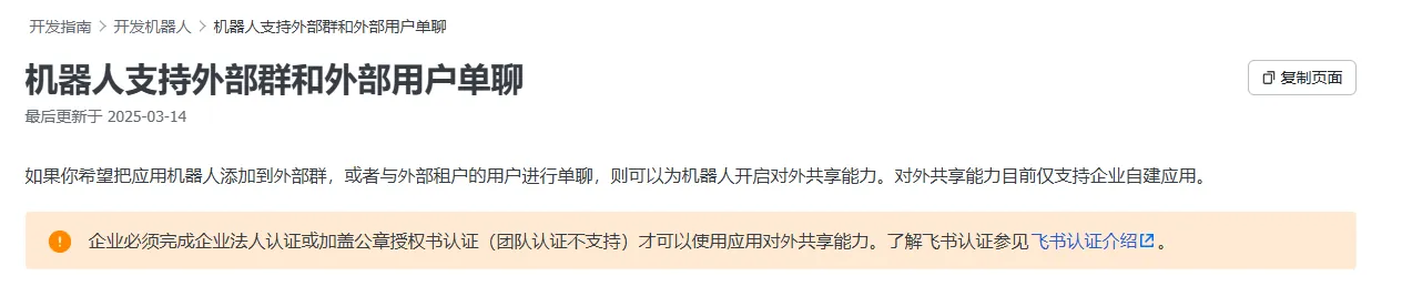 图片展示了飞书开发指南中关于机器人支持外部群和外部用户单聊的内容。标题为“机器人支持外部群和外部用户单聊”，最后更新于2025 - 03 - 14。内容说明若希望把应用机器人添加到外部群或与外部租户用户单聊，需为机器人开启对外共享能力，但对外共享能力仅支持企业自建应用。企业需完成企业法人认证或加盖公章授权书认证（团队认证不支持）才能使用此能力，还提供了飞书认证介绍的链接。该图片与上文关于飞书机器人在群内回复方式修改的问题相关，为解决此问题提供了参考信息。